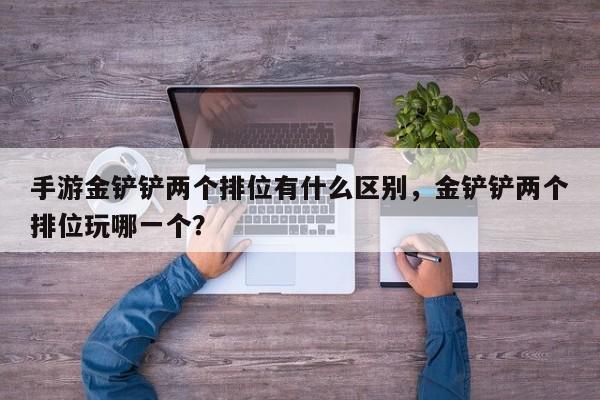 手游金铲铲两个排位有什么区别，金铲铲两个排位玩哪一个？
