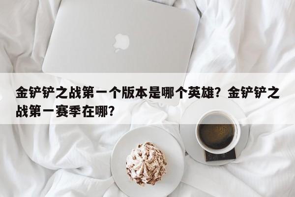 金铲铲之战第一个版本是哪个英雄？金铲铲之战第一赛季在哪？
