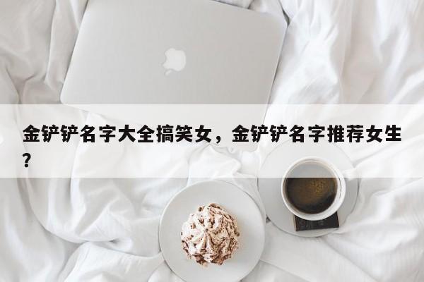 金铲铲名字大全搞笑女，金铲铲名字推荐女生？