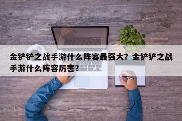 金铲铲之战手游什么阵容最强大？金铲铲之战手游什么阵容厉害？