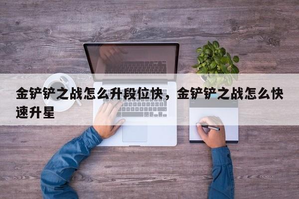 金铲铲之战怎么升段位快，金铲铲之战怎么快速升星