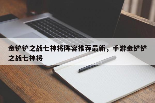 金铲铲之战七神将阵容推荐最新，手游金铲铲之战七神将