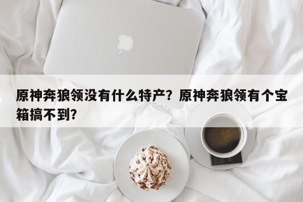 原神奔狼领没有什么特产？原神奔狼领有个宝箱搞不到？