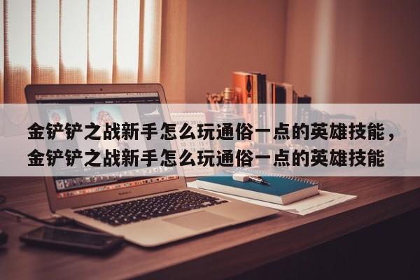 金铲铲之战新手怎么玩通俗一点的英雄技能，金铲铲之战新手怎么玩通俗一点的英雄技能