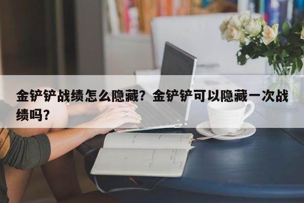 金铲铲战绩怎么隐藏？金铲铲可以隐藏一次战绩吗？