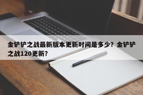 金铲铲之战最新版本更新时间是多少？金铲铲之战120更新？