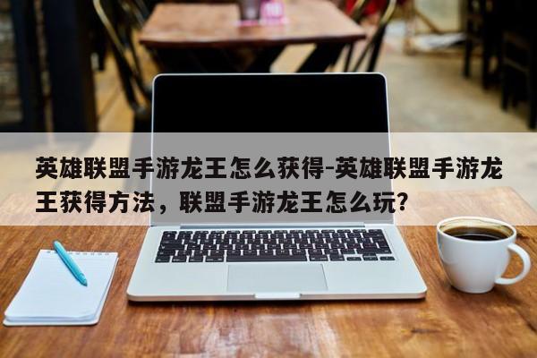 英雄联盟手游龙王怎么获得-英雄联盟手游龙王获得方法，联盟手游龙王怎么玩？