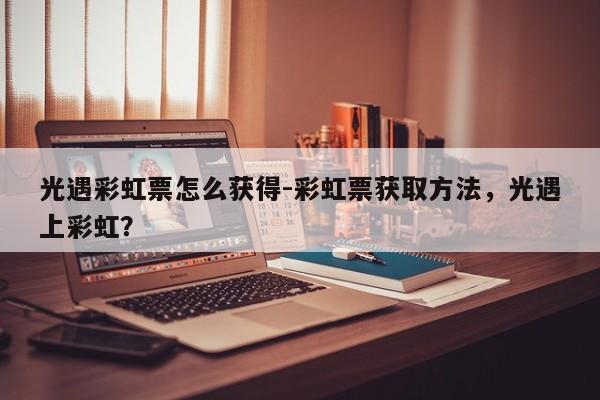 光遇彩虹票怎么获得-彩虹票获取方法，光遇上彩虹？