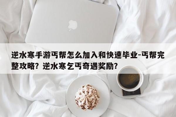 逆水寒手游丐帮怎么加入和快速毕业-丐帮完整攻略？逆水寒乞丐奇遇奖励？
