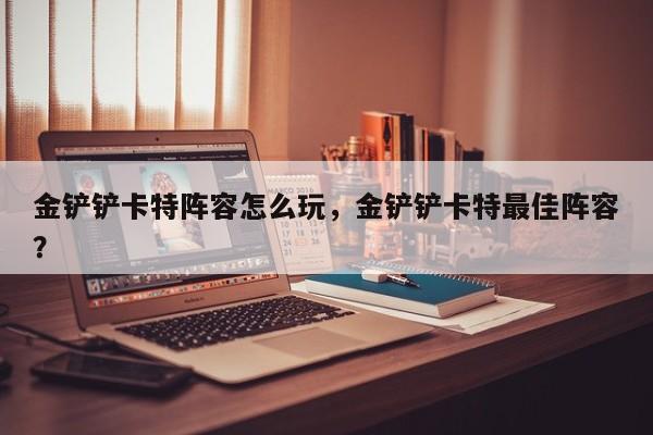 金铲铲卡特阵容怎么玩，金铲铲卡特最佳阵容？