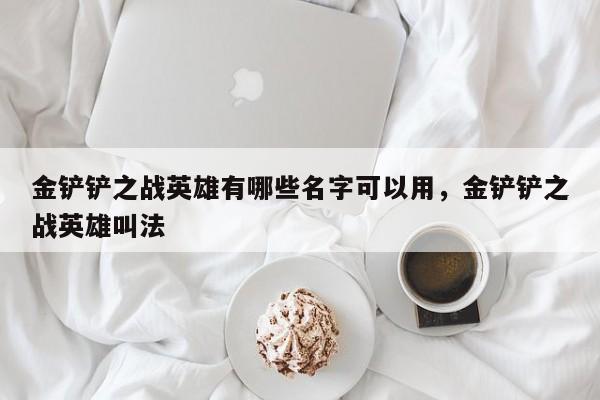金铲铲之战英雄有哪些名字可以用，金铲铲之战英雄叫法