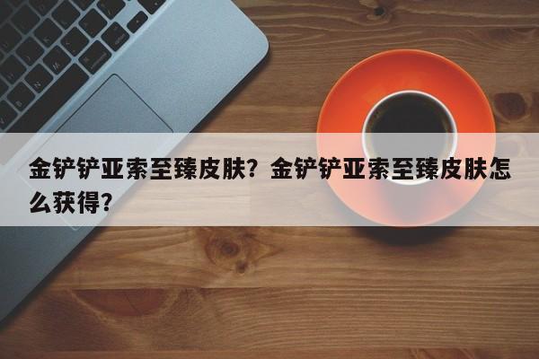 金铲铲亚索至臻皮肤？金铲铲亚索至臻皮肤怎么获得？