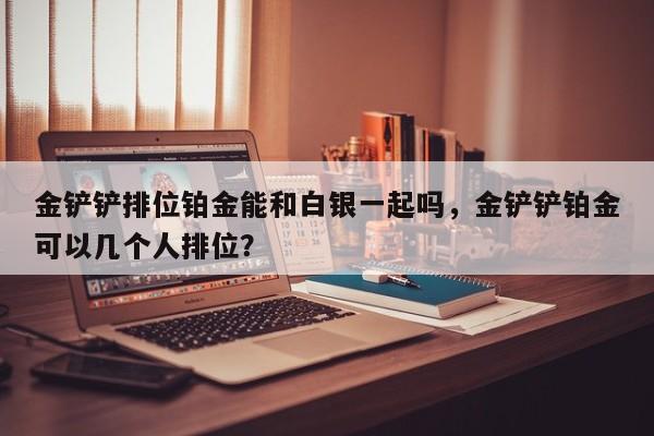 金铲铲排位铂金能和白银一起吗，金铲铲铂金可以几个人排位？