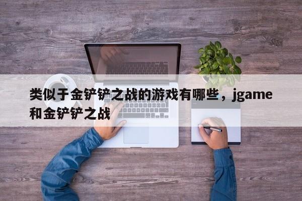类似于金铲铲之战的游戏有哪些，jgame和金铲铲之战