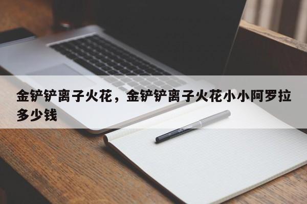 金铲铲离子火花，金铲铲离子火花小小阿罗拉多少钱