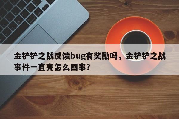 金铲铲之战反馈bug有奖励吗，金铲铲之战事件一直亮怎么回事？