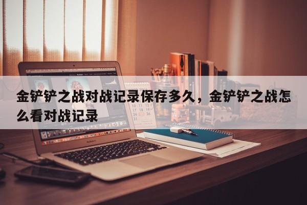 金铲铲之战对战记录保存多久，金铲铲之战怎么看对战记录