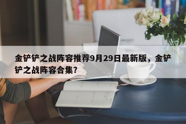 金铲铲之战阵容推荐9月29日最新版，金铲铲之战阵容合集？