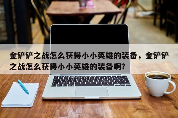金铲铲之战怎么获得小小英雄的装备，金铲铲之战怎么获得小小英雄的装备啊？