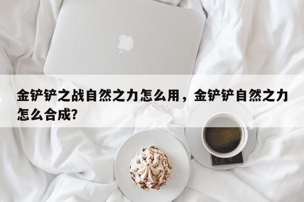 金铲铲之战自然之力怎么用，金铲铲自然之力怎么合成？
