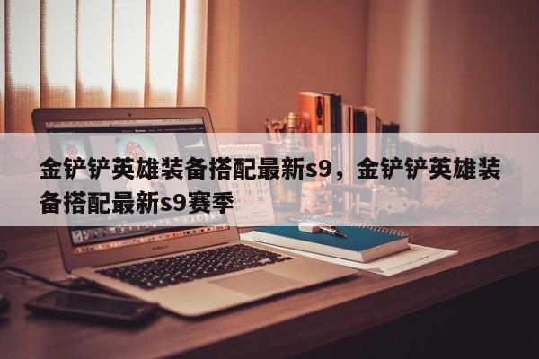 金铲铲英雄装备搭配最新s9，金铲铲英雄装备搭配最新s9赛季