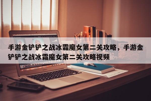 手游金铲铲之战冰霜魔女第二关攻略，手游金铲铲之战冰霜魔女第二关攻略视频