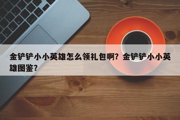 金铲铲小小英雄怎么领礼包啊？金铲铲小小英雄图鉴？