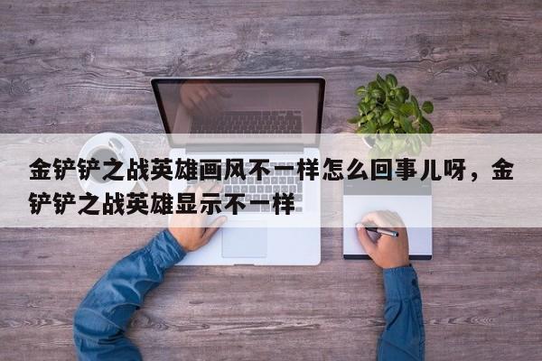 金铲铲之战英雄画风不一样怎么回事儿呀，金铲铲之战英雄显示不一样