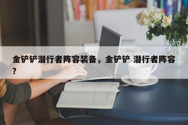 金铲铲潜行者阵容装备，金铲铲 潜行者阵容？