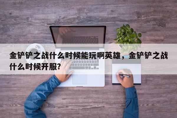 金铲铲之战什么时候能玩啊英雄，金铲铲之战什么时候开服？