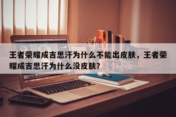 王者荣耀成吉思汗为什么不能出皮肤，王者荣耀成吉思汗为什么没皮肤？