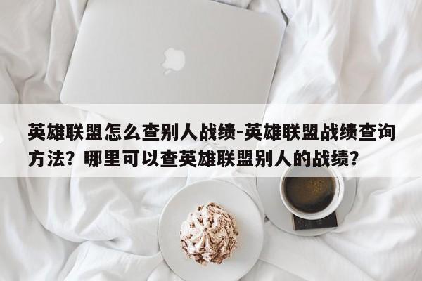 英雄联盟怎么查别人战绩-英雄联盟战绩查询方法？哪里可以查英雄联盟别人的战绩？