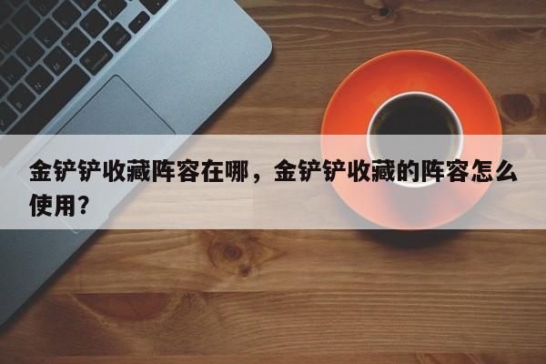 金铲铲收藏阵容在哪，金铲铲收藏的阵容怎么使用？