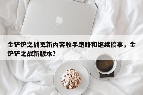 金铲铲之战更新内容收手跑路和继续搞事，金铲铲之战新版本？