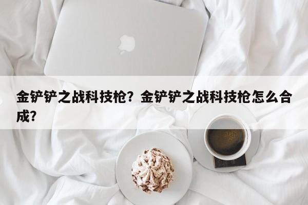 金铲铲之战科技枪？金铲铲之战科技枪怎么合成？