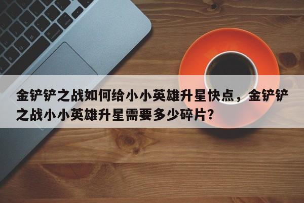 金铲铲之战如何给小小英雄升星快点，金铲铲之战小小英雄升星需要多少碎片？