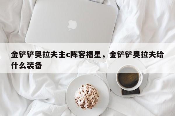 金铲铲奥拉夫主c阵容福星，金铲铲奥拉夫给什么装备