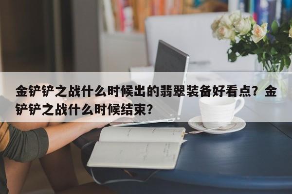 金铲铲之战什么时候出的翡翠装备好看点？金铲铲之战什么时候结束？