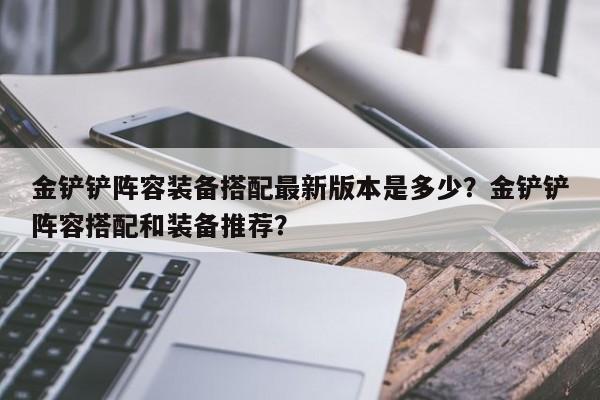 金铲铲阵容装备搭配最新版本是多少？金铲铲阵容搭配和装备推荐？