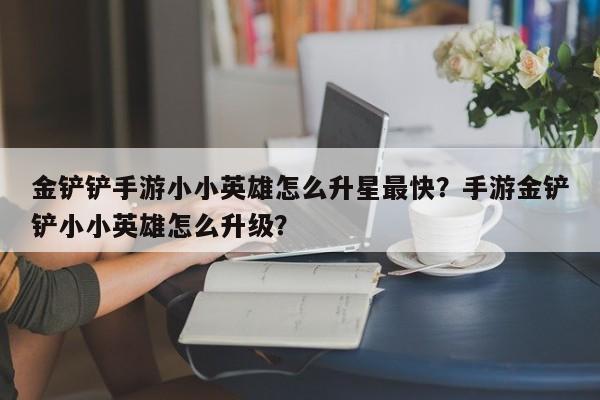 金铲铲手游小小英雄怎么升星最快？手游金铲铲小小英雄怎么升级？