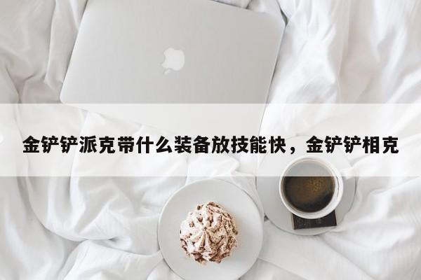 金铲铲派克带什么装备放技能快，金铲铲相克