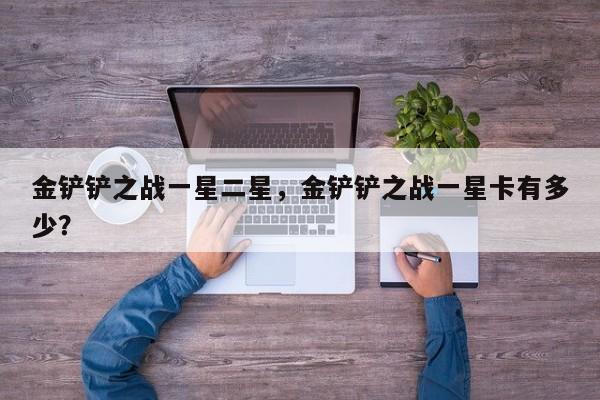 金铲铲之战一星二星，金铲铲之战一星卡有多少？