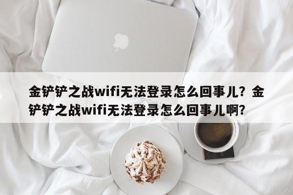 金铲铲之战wifi无法登录怎么回事儿？金铲铲之战wifi无法登录怎么回事儿啊？