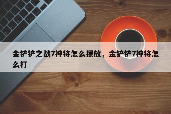 金铲铲之战7神将怎么摆放，金铲铲7神将怎么打