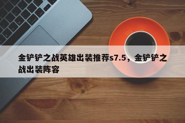 金铲铲之战英雄出装推荐s7.5，金铲铲之战出装阵容