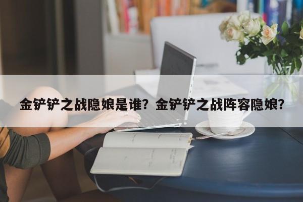 金铲铲之战隐娘是谁？金铲铲之战阵容隐娘？