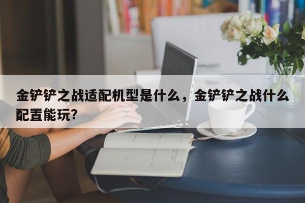 金铲铲之战适配机型是什么，金铲铲之战什么配置能玩？