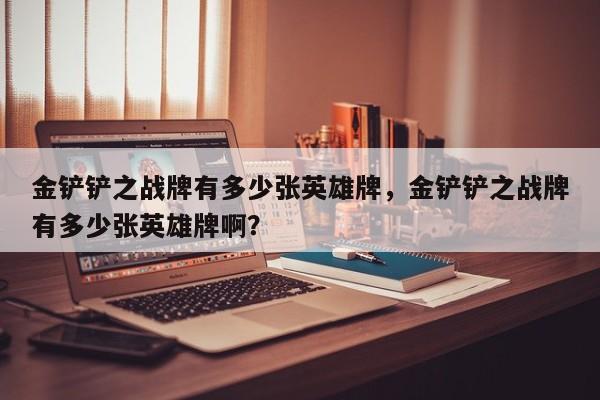 金铲铲之战牌有多少张英雄牌，金铲铲之战牌有多少张英雄牌啊？