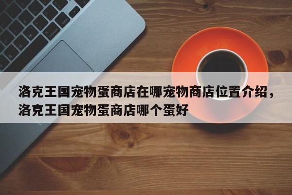 洛克王国宠物蛋商店在哪宠物商店位置介绍，洛克王国宠物蛋商店哪个蛋好