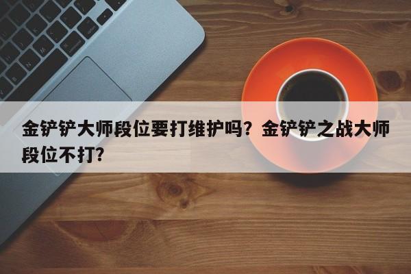 金铲铲大师段位要打维护吗？金铲铲之战大师段位不打？